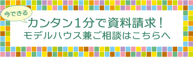 今できる！カンタン1分で資料請求！モデルハウス見学兼ご相談はこちらへ